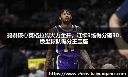 鹈鹕核心英格拉姆火力全开，连续3场得分破30，稳坐球队得分王宝座