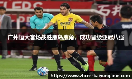 广州恒大客场战胜鹿岛鹿角，成功晋级亚冠八强