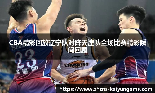 CBA精彩回放辽宁队对阵天津队全场比赛精彩瞬间回顾