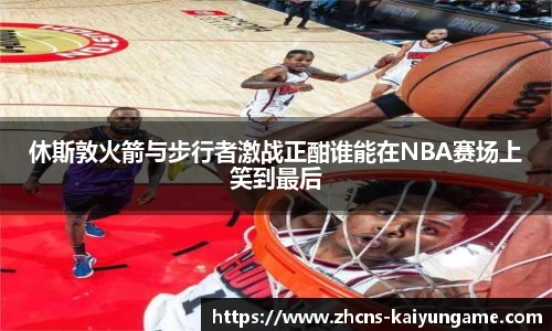休斯敦火箭与步行者激战正酣谁能在NBA赛场上笑到最后