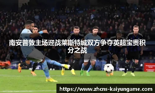 南安普敦主场迎战莱斯特城双方争夺英超宝贵积分之战