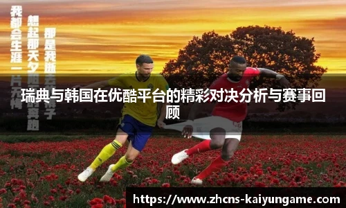 瑞典与韩国在优酷平台的精彩对决分析与赛事回顾