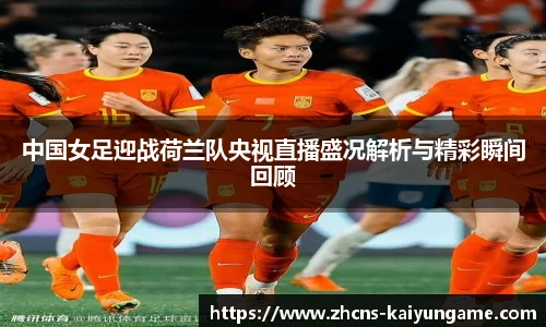 中国女足迎战荷兰队央视直播盛况解析与精彩瞬间回顾